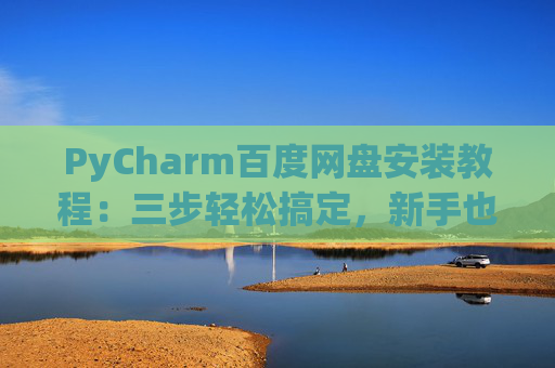 PyCharm百度网盘安装教程：三步轻松搞定，新手也能快速上手